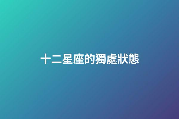 十二星座的獨處狀態-第1張-星座運勢-玄機派