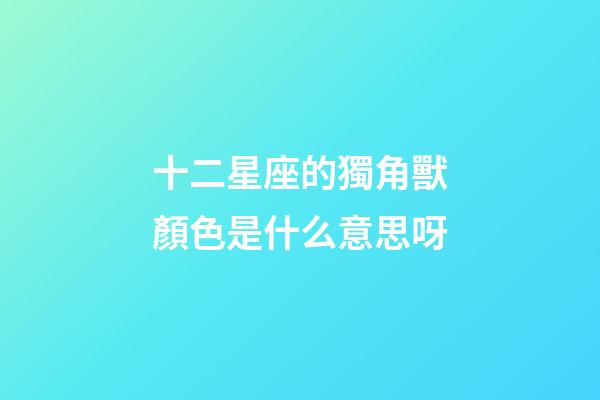 十二星座的獨角獸顏色是什么意思呀-第1張-星座運勢-玄機派