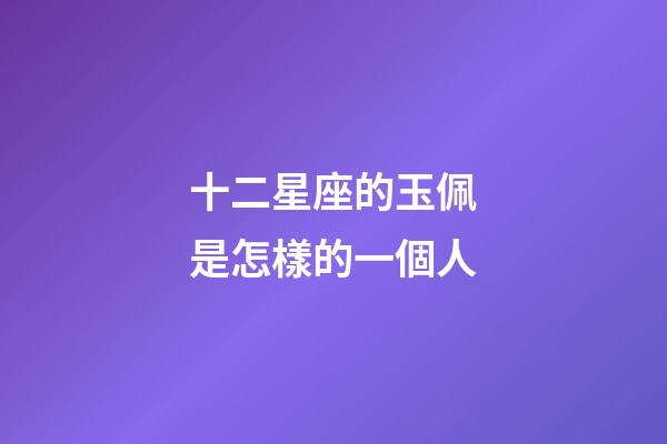 十二星座的玉佩是怎樣的一個人-第1張-星座運勢-玄機派