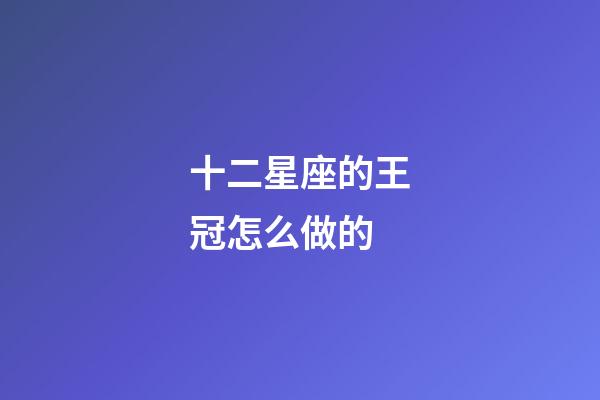 十二星座的王冠怎么做的-第1張-星座運(yùn)勢-玄機(jī)派