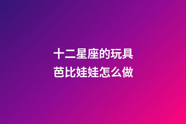 十二星座的玩具芭比娃娃怎么做-第1張-星座運勢-玄機派