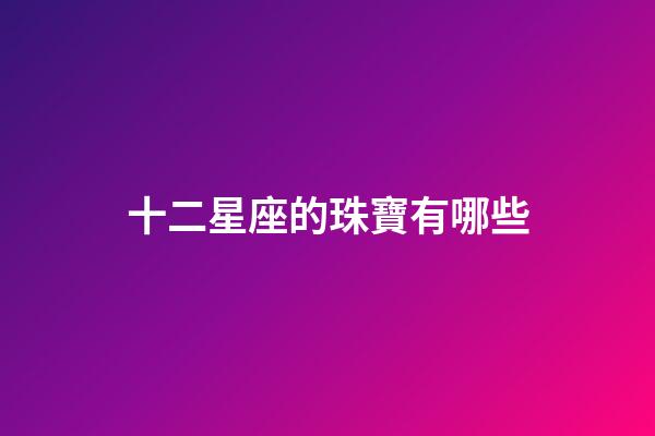 十二星座的珠寶有哪些-第1張-星座運勢-玄機派