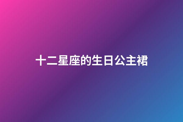十二星座的生日公主裙-第1張-星座運勢-玄機派