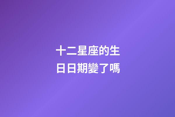 十二星座的生日日期變了嗎-第1張-星座運勢-玄機派