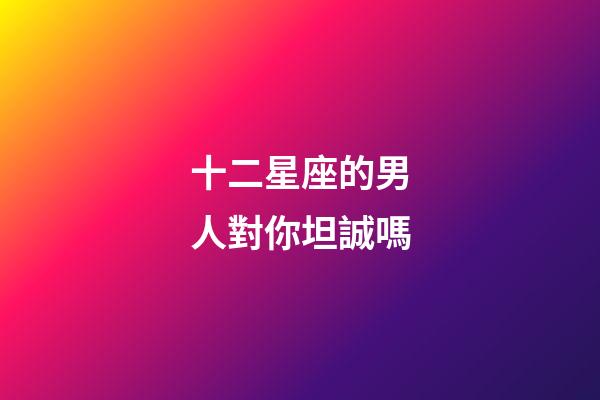 十二星座的男人對你坦誠嗎-第1張-星座運勢-玄機(jī)派