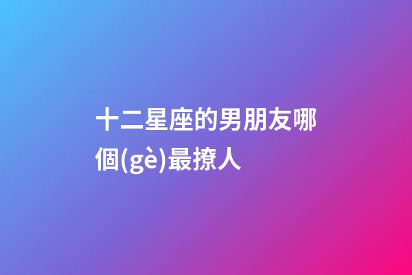 十二星座的男朋友哪個(gè)最撩人-第1張-星座運(yùn)勢-玄機(jī)派