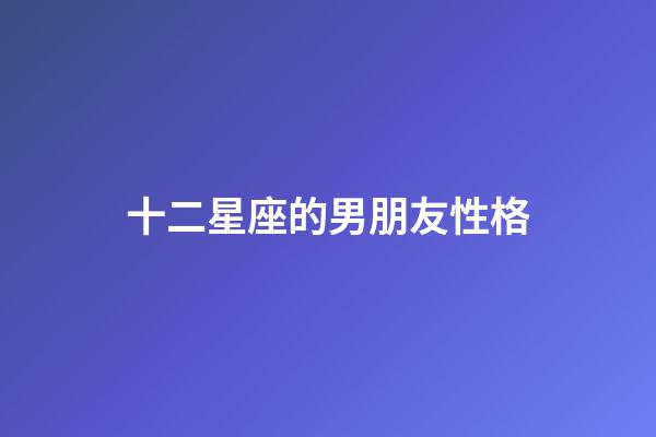 十二星座的男朋友性格-第1張-星座運勢-玄機派