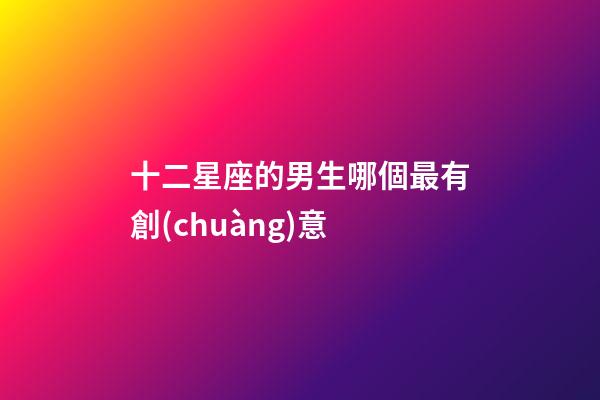 十二星座的男生哪個最有創(chuàng)意-第1張-星座運勢-玄機派