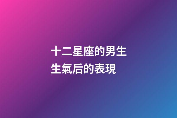 十二星座的男生生氣后的表現-第1張-星座運勢-玄機派