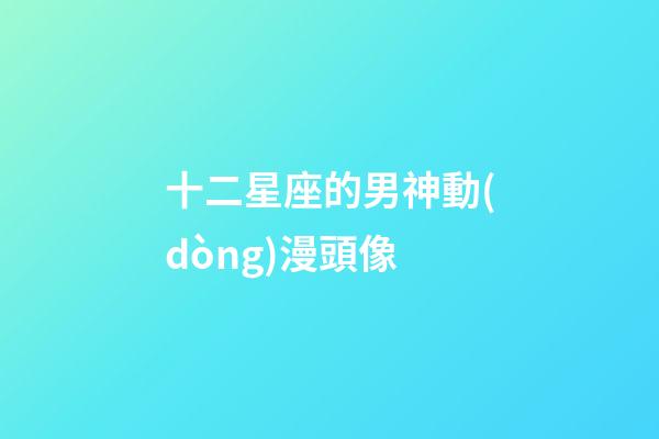 十二星座的男神動(dòng)漫頭像-第1張-星座運(yùn)勢(shì)-玄機(jī)派