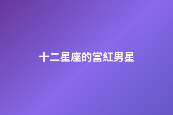 十二星座的當紅男星-第1張-星座運勢-玄機派