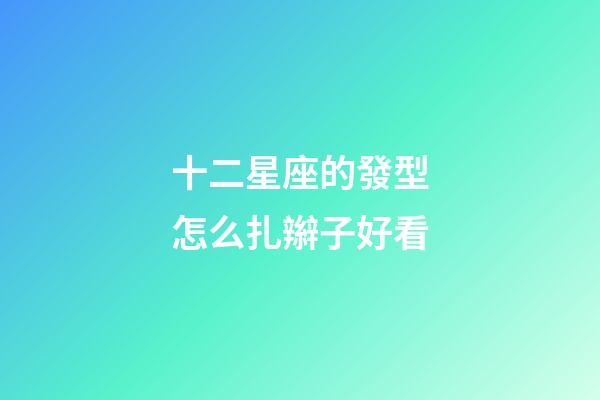 十二星座的發型怎么扎辮子好看-第1張-星座運勢-玄機派