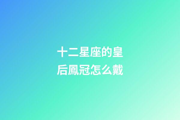 十二星座的皇后鳳冠怎么戴