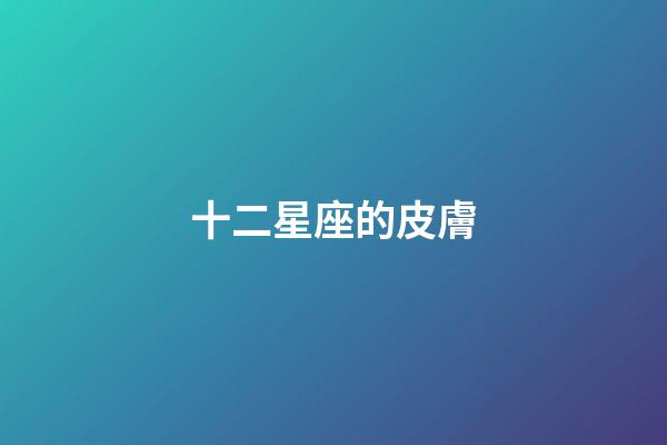 十二星座的皮膚-第1張-星座運勢-玄機派