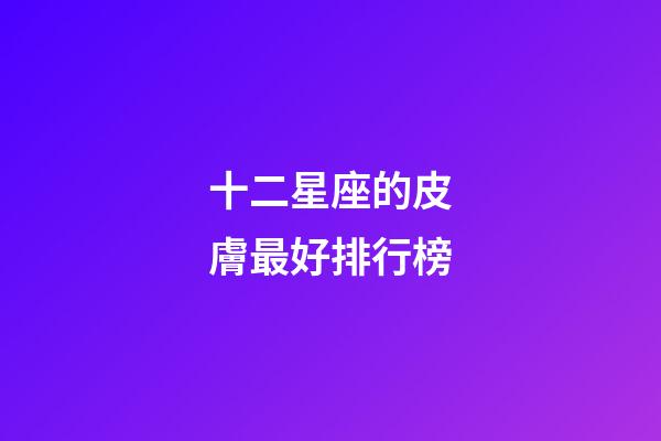 十二星座的皮膚最好排行榜-第1張-星座運勢-玄機派