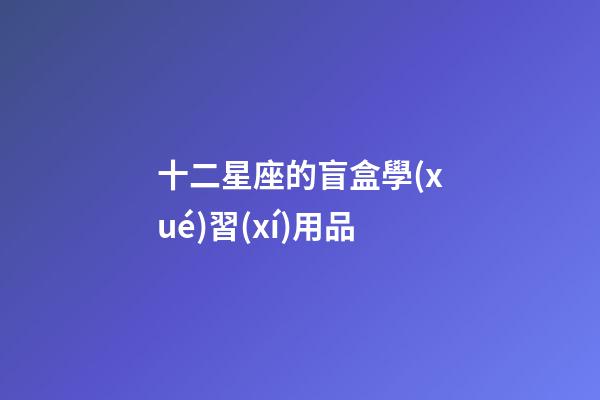 十二星座的盲盒學(xué)習(xí)用品-第1張-星座運(yùn)勢(shì)-玄機(jī)派