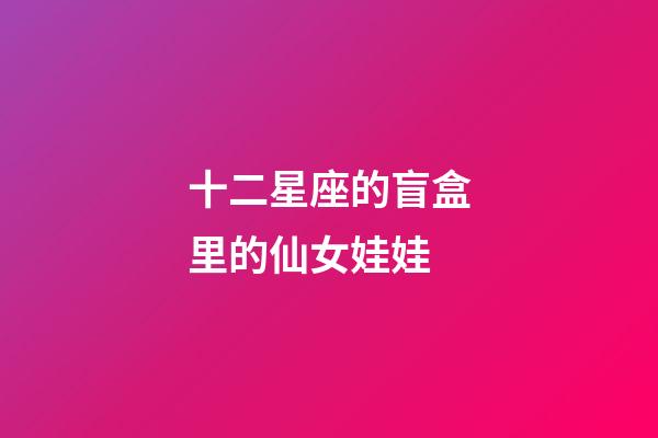 十二星座的盲盒里的仙女娃娃-第1張-星座運勢-玄機派