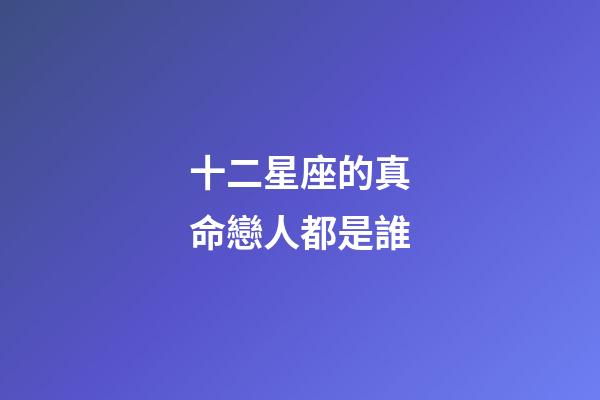 十二星座的真命戀人都是誰-第1張-星座運勢-玄機派