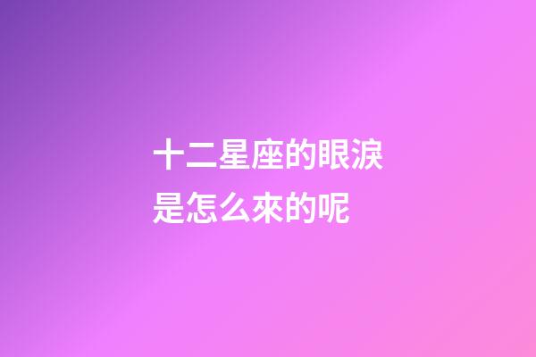 十二星座的眼淚是怎么來的呢-第1張-星座運勢-玄機派