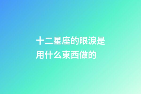 十二星座的眼淚是用什么東西做的-第1張-星座運(yùn)勢(shì)-玄機(jī)派