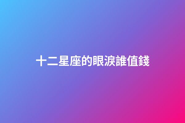 十二星座的眼淚誰值錢-第1張-星座運勢-玄機派