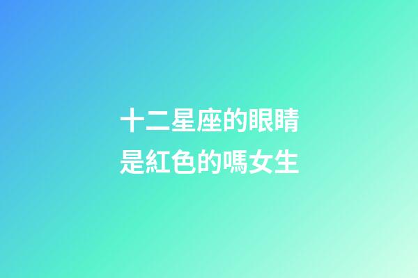 十二星座的眼睛是紅色的嗎女生-第1張-星座運勢-玄機派