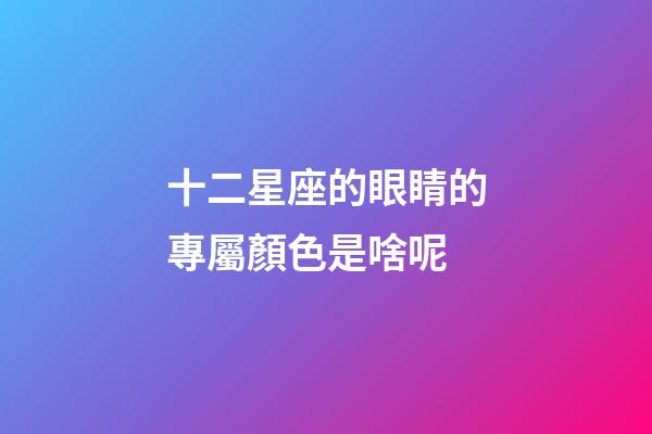 十二星座的眼睛的專屬顏色是啥呢-第1張-星座運勢-玄機派