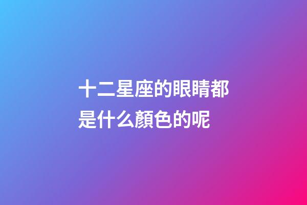 十二星座的眼睛都是什么顏色的呢-第1張-星座運勢-玄機派