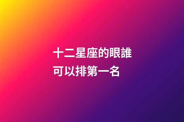 十二星座的眼誰可以排第一名-第1張-星座運勢-玄機派
