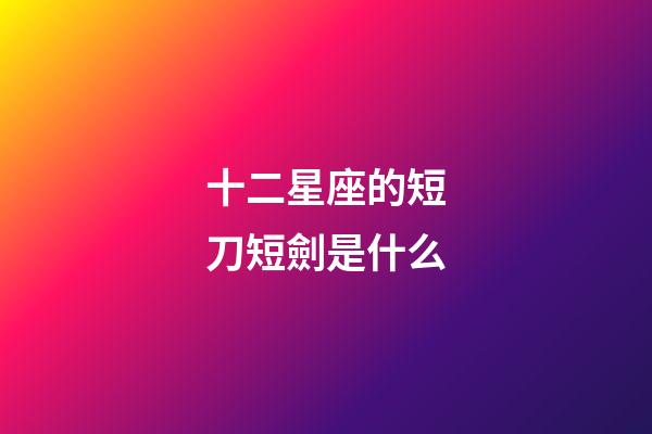 十二星座的短刀短劍是什么-第1張-星座運(yùn)勢-玄機(jī)派