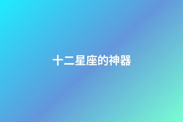 十二星座的神器-第1張-星座運勢-玄機派