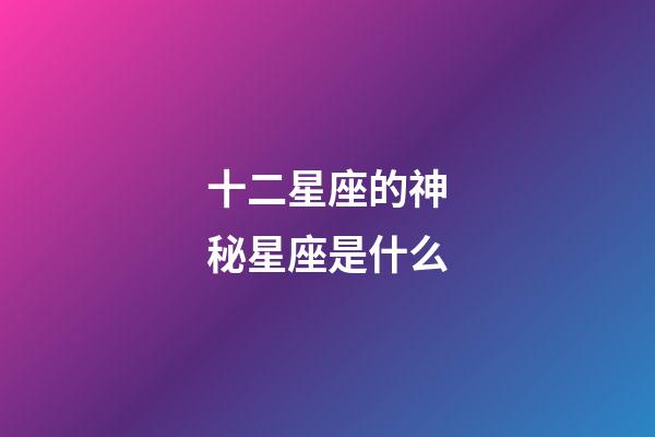 十二星座的神秘星座是什么-第1張-星座運勢-玄機派