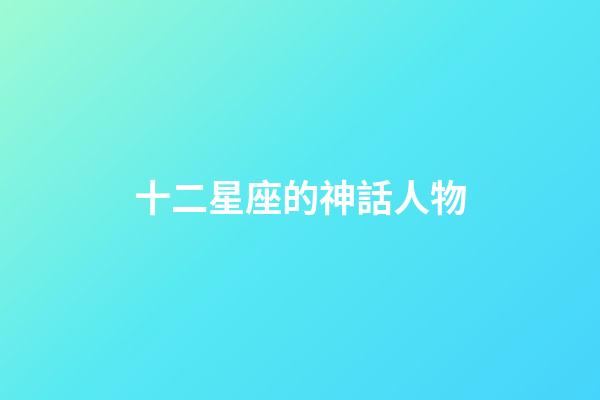 十二星座的神話人物-第1張-星座運勢-玄機派