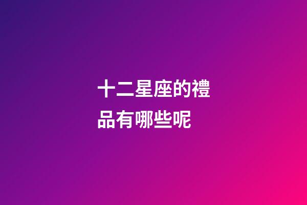 十二星座的禮品有哪些呢-第1張-星座運勢-玄機派