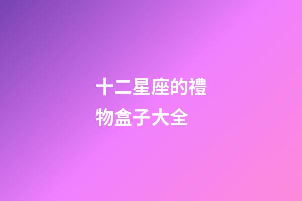 十二星座的禮物盒子大全-第1張-星座運勢-玄機派