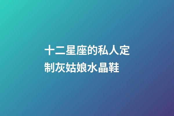 十二星座的私人定制灰姑娘水晶鞋