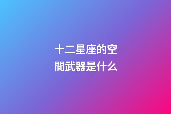 十二星座的空間武器是什么-第1張-星座運勢-玄機派