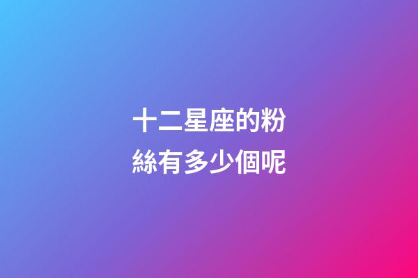 十二星座的粉絲有多少個呢