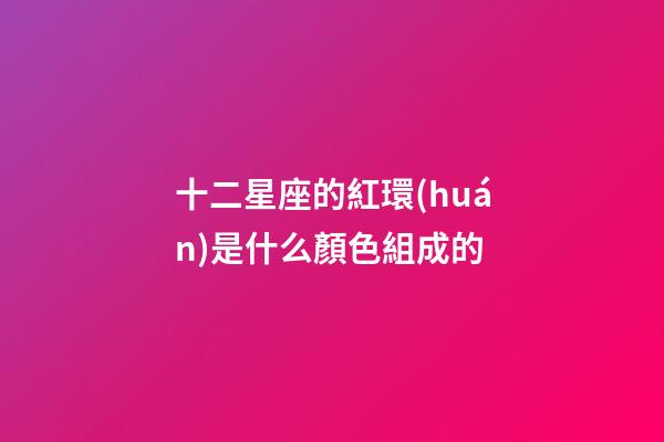 十二星座的紅環(huán)是什么顏色組成的-第1張-星座運(yùn)勢(shì)-玄機(jī)派
