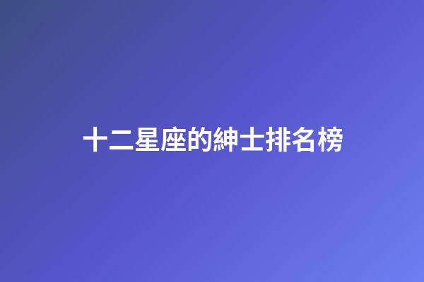 十二星座的紳士排名榜-第1張-星座運(yùn)勢-玄機(jī)派