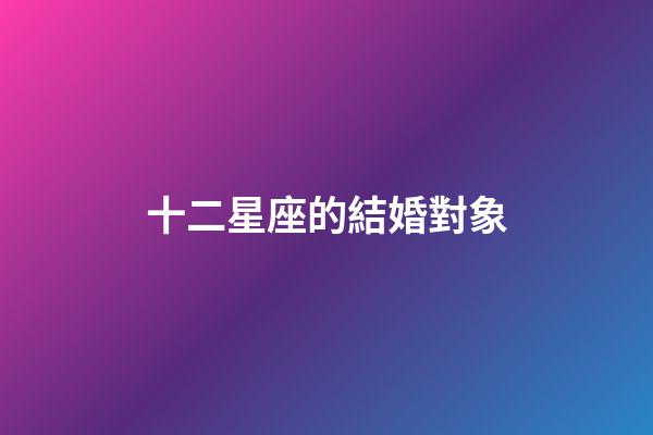 十二星座的結婚對象-第1張-星座運勢-玄機派