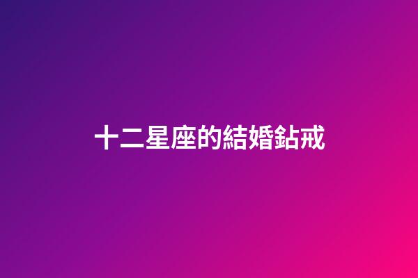 十二星座的結婚鉆戒-第1張-星座運勢-玄機派