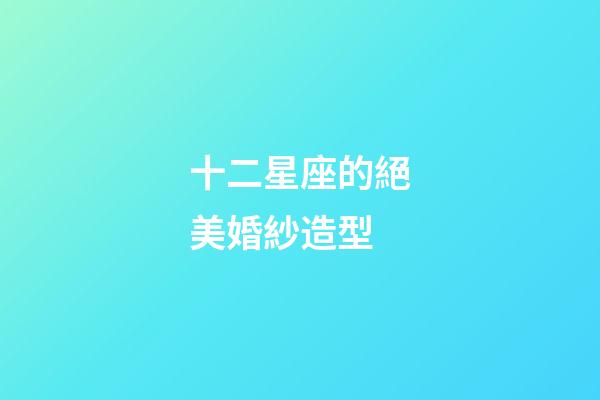 十二星座的絕美婚紗造型-第1張-星座運勢-玄機派