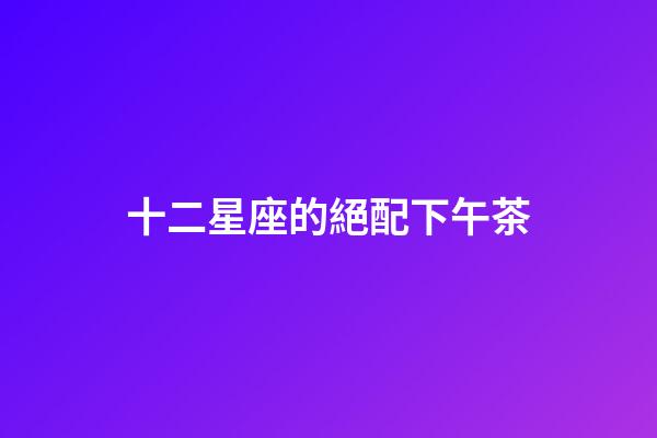 十二星座的絕配下午茶-第1張-星座運勢-玄機派
