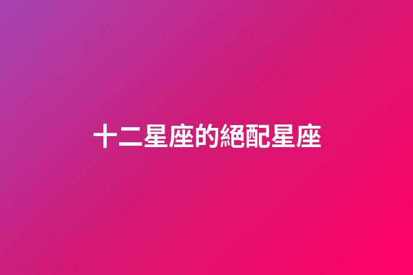 十二星座的絕配星座-第1張-星座運勢-玄機派