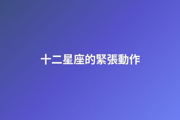 十二星座的緊張動作-第1張-星座運勢-玄機派