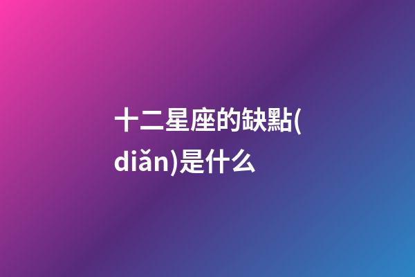 十二星座的缺點(diǎn)是什么-第1張-星座運(yùn)勢(shì)-玄機(jī)派