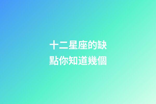 十二星座的缺點你知道幾個-第1張-星座運勢-玄機派