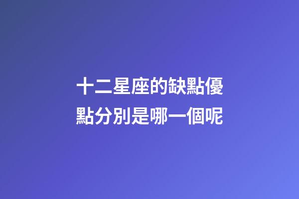 十二星座的缺點優點分別是哪一個呢-第1張-星座運勢-玄機派