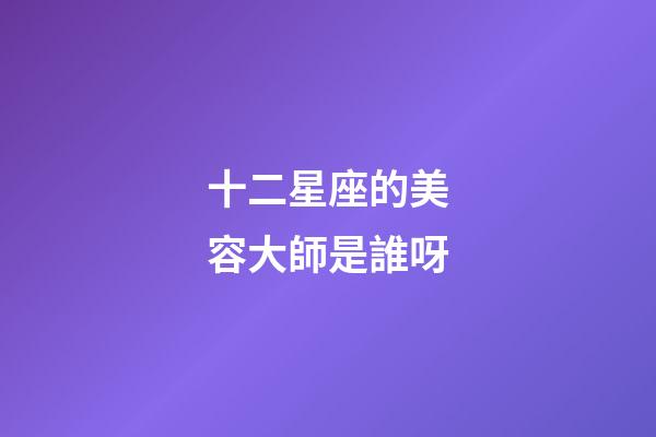 十二星座的美容大師是誰呀-第1張-星座運勢-玄機派